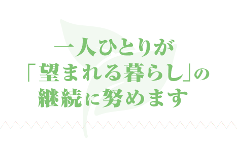 一人ひとりが望まれる「暮らしの継続」に努めます