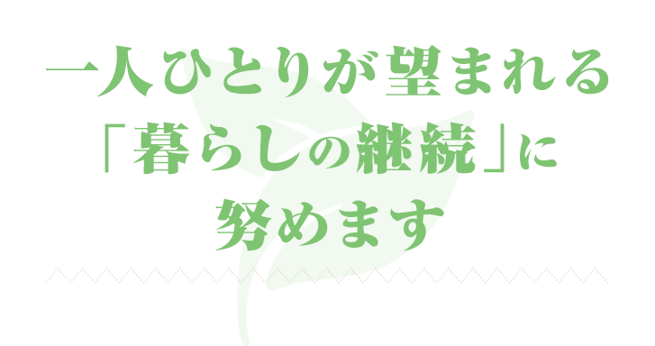 一人ひとりが望まれる「暮らしの継続」に努めます